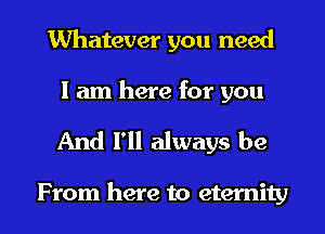 Whatever you need

I am here for you

And I'll always be

From here to eternity l