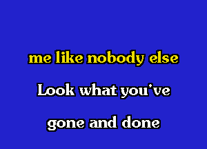 me like nobody else

Look what you've

gone and done