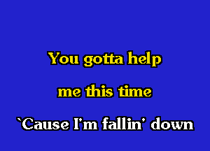 You gotta help

me this time

Cause I'm fallin' down