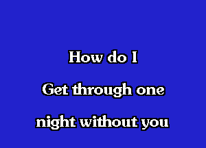 How do I

Get through one

night without you