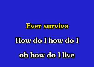 Ever survive

How do 1 how do I

oh how do I live
