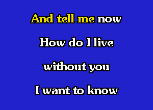 And tell me now

How do I live

without you

I want to know