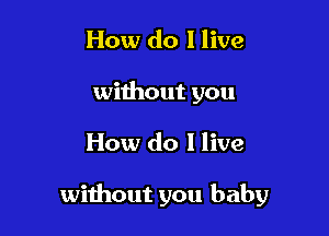 How do I live
without you

How do I live

without you baby