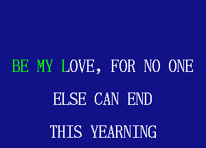 BE MY LOVE, FOR NO ONE
ELSE CAN END
THIS YEARNING