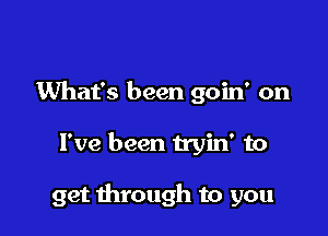 What's been goin' on

I've been tryin' to

get through to you