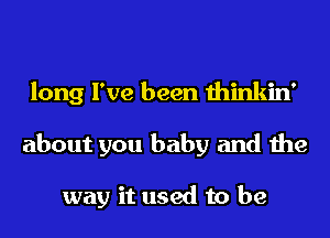 long I've been thinkin'

about you baby and the

way it used to be