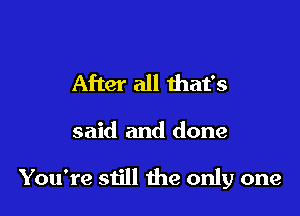 After all that's

said and done

You're still the only one