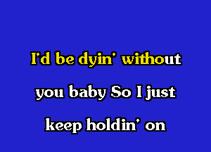 I'd be dyin' without

you baby 80 ljust

keep holdin' on