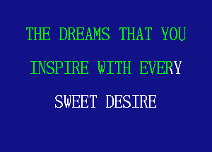 THE DREAMS THAT YOU
INSPIRE WITH EVERY
SWEET DESIRE