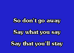 So don't go away

Say what you say

Say that you'll stay