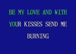 BE MY LOVE AND WITH
YOUR KISSES SEND ME
BURNING