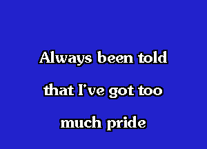 Always been told

that I've got too

much pride