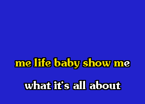 me life baby show me

what it's all about