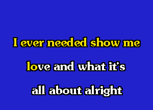 I ever needed show me

love and what it's

all about alright