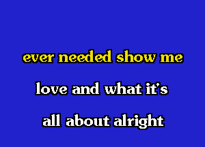 ever needed show me

love and what it's

all about alright