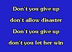 Don't you give up
don't allow disaster
Don't you give up

don't you let her win