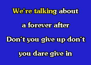 We're talking about

a forever after

Don't you give up don't

you dare give in