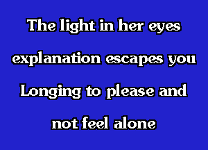The light in her eyes
explanation escapes you
Longing to please and

not feel alone