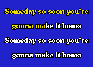 Someday so soon you're
gonna make it home
Someday so soon you're

gonna make it home