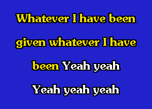 Whatever I have been

given whatever I have

been Yeah yeah
Yeah yeah yeah