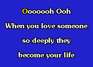 Ooooooh Ooh

When you love someone

so deeply they

become your life