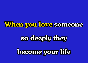 When you love someone

so deeply they

become your life