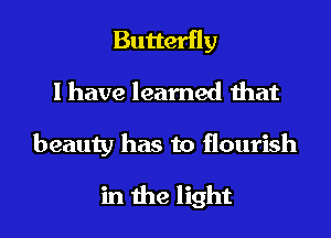 Butterfly
1 have learned that

beauty has to flourish

in the light I