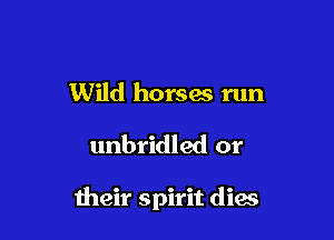 Wild horses run

unbridled or

meir spirit dies