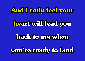 And I truly feel your
heart will lead you
back to me when

you're ready to land