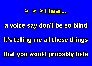 l l l I hear...
a voice say don't be so blind
It's telling me all these things

that you would probably hide