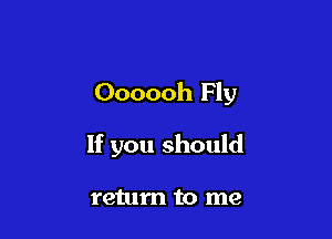 Oooooh Fly

If you should

return to me