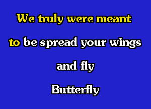 We truly were meant

to be spread your wings

and fly
Butterfly