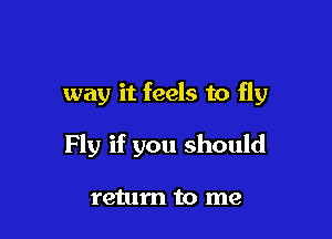 way it feels to fly

Fly if you should

retum to me