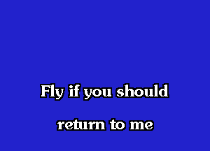 Fly if you should

return to me