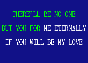 THERELL BE NO ONE
BUT YOU FOR ME ETERNALLY
IF YOU WILL BE MY LOVE