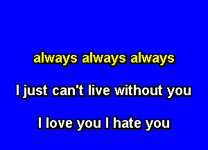 always always always

ljust can't live without you

I love you I hate you
