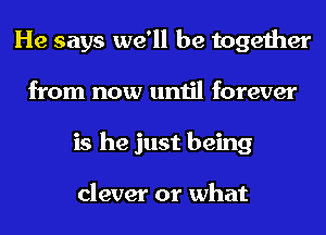 He says we'll be together
from now until forever
is he just being

clever or what