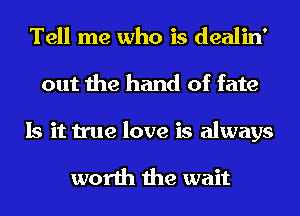 Tell me who is dealin'
out the hand of fate
Is it true love is always

worth the wait