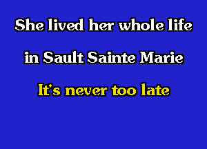 She lived her whole life

in Sault Sainte Marie

It's never too late