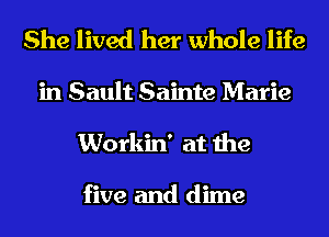 She lived her whole life

in Sault Sainte Marie
Workin' at the

five and dime