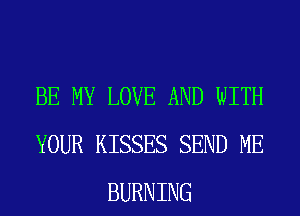 BE MY LOVE AND WITH
YOUR KISSES SEND ME
BURNING
