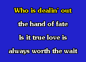 Who is dealin' out
the hand of fate
Is it true love is

always worth the wait