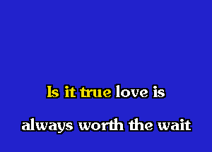 Is it true love is

always worth 1119 wait