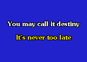 You may call it destiny

It's never too late
