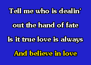 Tell me who is dealin'
out the hand of fate
Is it true love is always

And believe in love