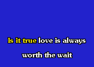 Is it true love is always

worth the wait