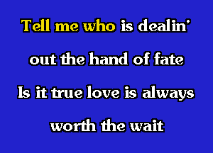 Tell me who is dealin'
out the hand of fate
Is it true love is always

worth the wait
