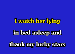 I watch her lying
in bed asleep and

ihank my lucky stars