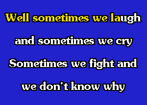 Well sometimes we laugh
and sometimes we cry
Sometimes we fight and

we don't know why