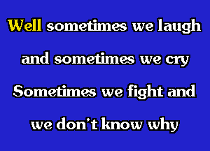 Well sometimes we laugh
and sometimes we cry
Sometimes we fight and

we don't know why